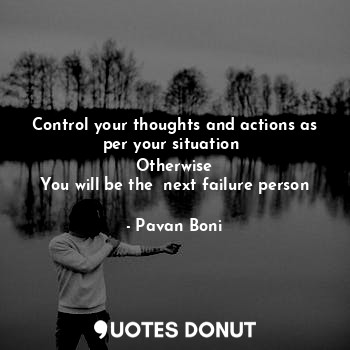  Control your thoughts and actions as per your situation 
Otherwise
You will be t... - Pavan Boni - Quotes Donut