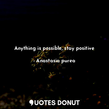 Anything is possible, stay positive