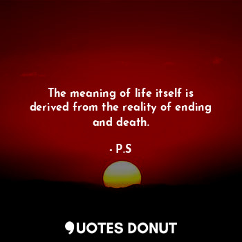  The meaning of life itself is derived from the reality of ending and death.... - P.S - Quotes Donut