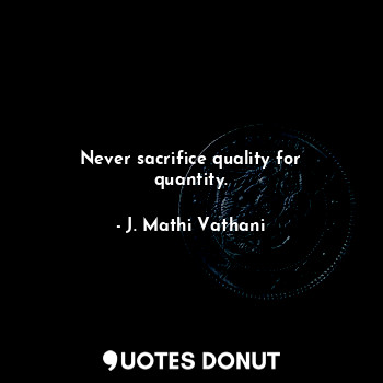 Never sacrifice quality for quantity.