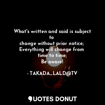  What's written and said is subject to 
change without prior notice; 
Everything ... - TAKADA_LALD@TV - Quotes Donut