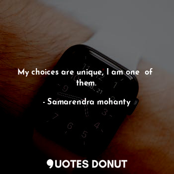 My choices are unique, I am one  of  them.
