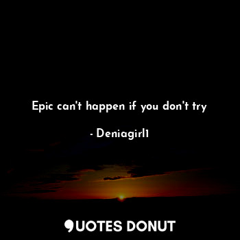 Epic can't happen if you don't try... - Deniagirl1 - Quotes Donut