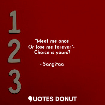 "Meet me once
Or lose me forever"- 
Choice is yours?