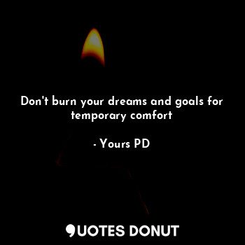 Don't burn your dreams and goals for temporary comfort