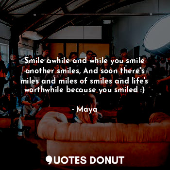 Smile awhile and while you smile another smiles, And soon there's miles and miles of smiles and life's worthwhile because you smiled :)