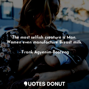 The most selfish creature is Man. Women even manufacture Breast milk.