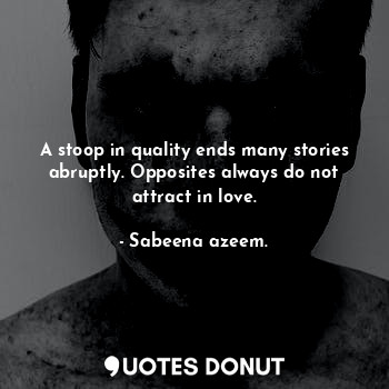  A stoop in quality ends many stories abruptly. Opposites always do not attract i... - Sabeena azeem. - Quotes Donut