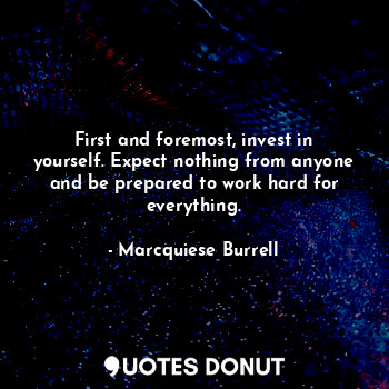  First and foremost, invest in yourself. Expect nothing from anyone and be prepar... - Marcquiese Burrell - Quotes Donut