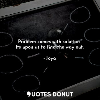  Problem comes with solution 
Its upon us to find the way out.... - Joya - Quotes Donut