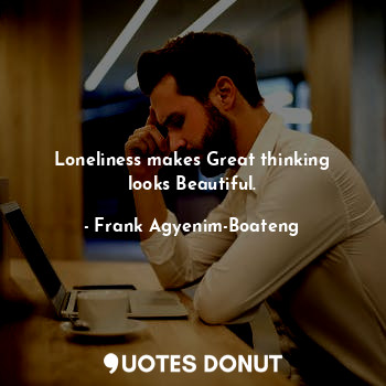 Loneliness makes Great thinking looks Beautiful.