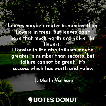 Leaves maybe greater in number than flowers in trees, but leaves don't have that much worth and value like flowers. 
Likewise in life also failures maybe greater in number than success, but failure cannot be great,  it's success which has worth and value.