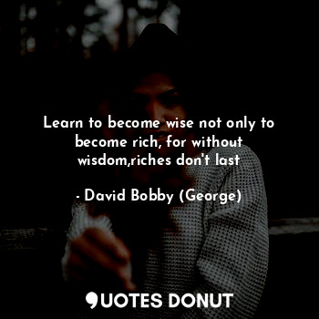  Learn to become wise not only to become rich, for without wisdom,riches don't la... - David Bobby (George) - Quotes Donut