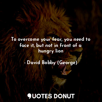  To overcome your fear, you need to face it, but not in front of a hungry lion... - David Bobby (George) - Quotes Donut