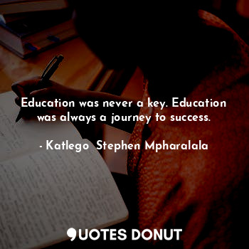  Education was never a key. Education was always a journey to success.... - Katlego  Stephen Mpharalala - Quotes Donut