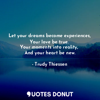 Let your dreams become experiences,
Your love be true. 
Your moments into reality, 
And your heart be new.