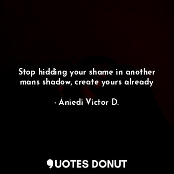  Stop hidding your shame in another mans shadow, create yours already... - Aniedi Victor D. - Quotes Donut