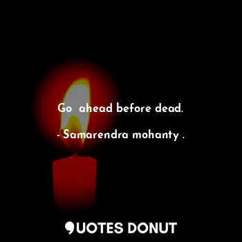 Go  ahead before dead.
