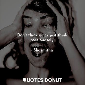 Don't think quick just think passionately.