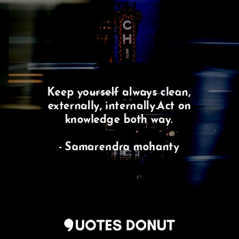 Keep yourself always clean, externally, internally.Act on knowledge both way.