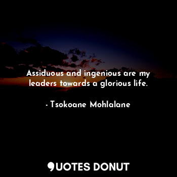  Assiduous and ingenious are my leaders towards a glorious life.... - Tsokoane Mohlalane - Quotes Donut