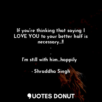  If you're thinking that saying I LOVE YOU to your better half is necessary...!!
... - Shraddha Singh - Quotes Donut