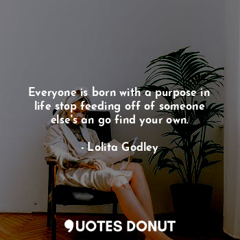  Everyone is born with a purpose in life stop feeding off of someone else's an go... - Lo Godley - Quotes Donut