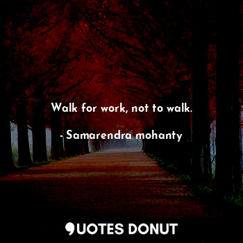 Walk for work, not to walk.