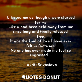  U kissed me as though u were starved for me
Like u had been held away from me si... - Akriti Srivastava - Quotes Donut