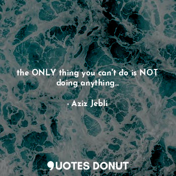  the ONLY thing you can't do is NOT doing anything...... - Aziz Jebli - Quotes Donut