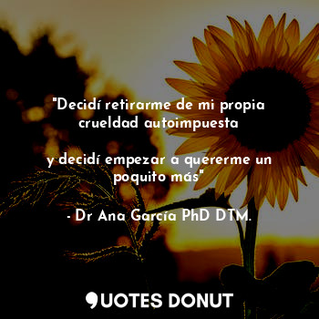  "Decidí retirarme de mi propia crueldad autoimpuesta

y decidí empezar a quererm... - Dr Ana García PhD DTM. - Quotes Donut