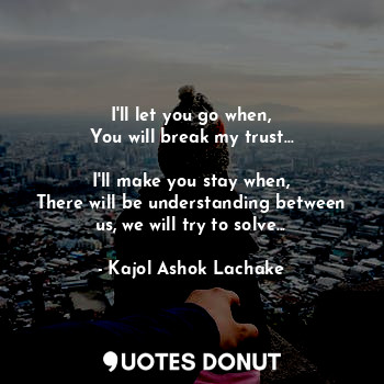  I'll let you go when,
You will break my trust...

I'll make you stay when,
There... - Kajol Ashok Lachake - Quotes Donut