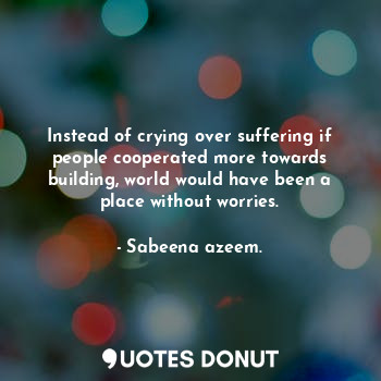  Instead of crying over suffering if people cooperated more towards building, wor... - Sabeena azeem. - Quotes Donut