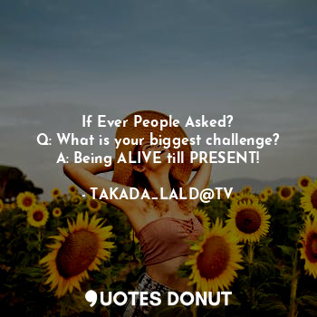  If ever people asked?
Q: What is your biggest challenge?
A: Being ALIVE till pre... - TAKADA_LALD@TV - Quotes Donut