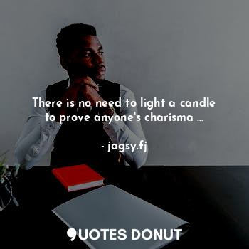 There is no need to light a candle to prove anyone's charisma ...