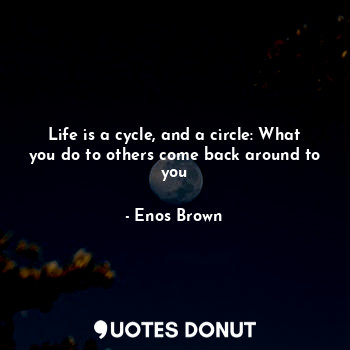 Life is a cycle, and a circle: What you do to others come back around to you
