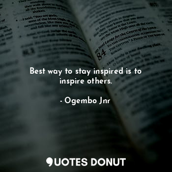 Best way to stay inspired is to inspire others.