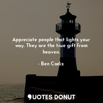  Appreciate people that lights your way. They are the true gift from heaven.... - Ben Cadiz - Quotes Donut