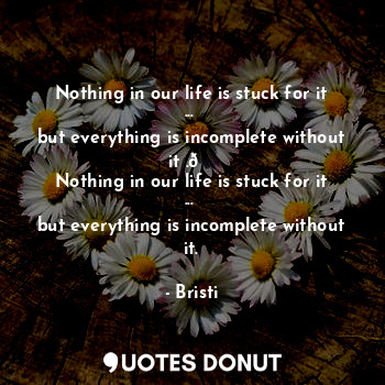 Nothing in our life is stuck for it ... 
but everything is incomplete without it .?
Nothing in our life is stuck for it ... 
but everything is incomplete without it.