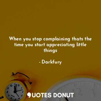 When you stop complaining thats the time you start appreciating little things