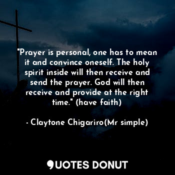 "Prayer is personal, one has to mean it and convince oneself. The holy spirit inside will then receive and send the prayer. God will then receive and provide at the right time." (have faith)