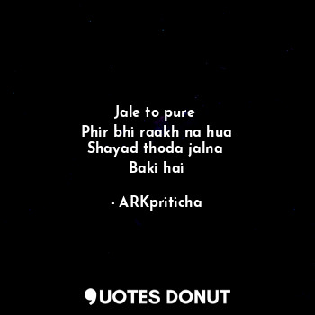 Jale to pure 
Phir bhi raakh na hua
Shayad thoda jalna 
Baki hai... - ARKpriticha - Quotes Donut