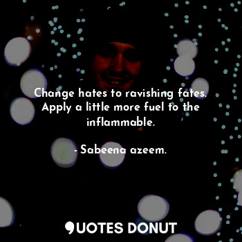  Change hates to ravishing fates. Apply a little more fuel to the inflammable.... - Sabeena azeem. - Quotes Donut