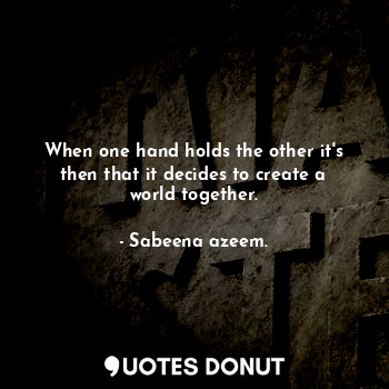 When one hand holds the other it's then that it decides to create a world together.