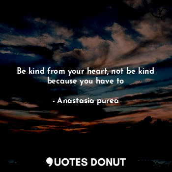  Be kind from your heart, not be kind because you have to... - Anastasia purea - Quotes Donut