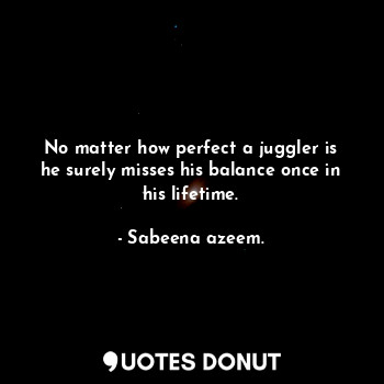  No matter how perfect a juggler is he surely misses his balance once in his life... - Sabeena azeem. - Quotes Donut