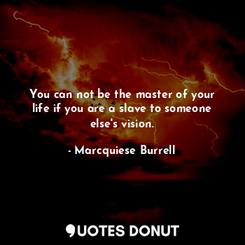 You can not be the master of your life if you are a slave to someone else's vision.