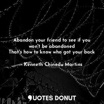  Abandon your friend to see if you won't be abandoned
That's how to know who got ... - Kenneth Chinedu Martins - Quotes Donut