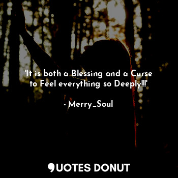 'It is both a Blessing and a Curse to Feel everything so Deeply!!!'