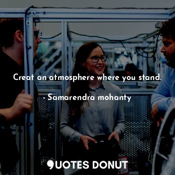  Creat an atmosphere where you stand.... - Samarendra mohanty - Quotes Donut